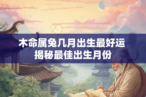 木命属兔几月出生最好运 揭秘最佳出生月份