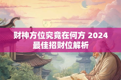 财神方位究竟在何方 2024最佳招财位解析