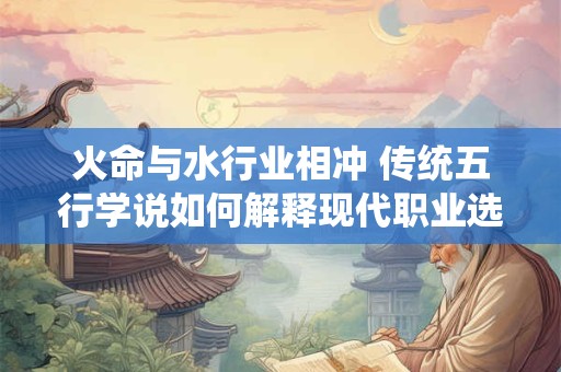 火命与水行业相冲 传统五行学说如何解释现代职业选择难题