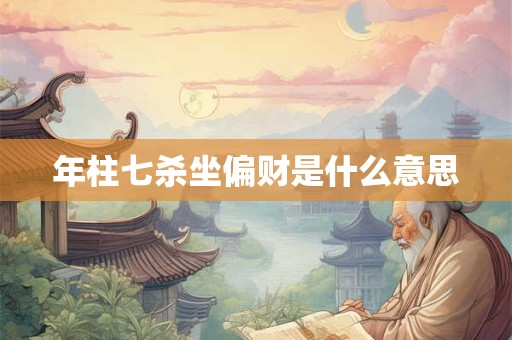年柱七杀坐偏财是什么意思