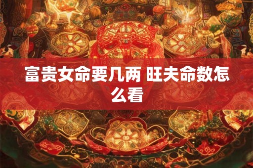 富贵女命要几两 旺夫命数怎么看