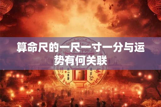 算命尺的一尺一寸一分与运势有何关联