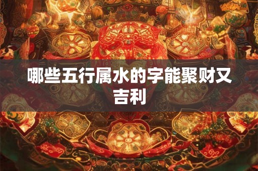 哪些五行属水的字能聚财又吉利