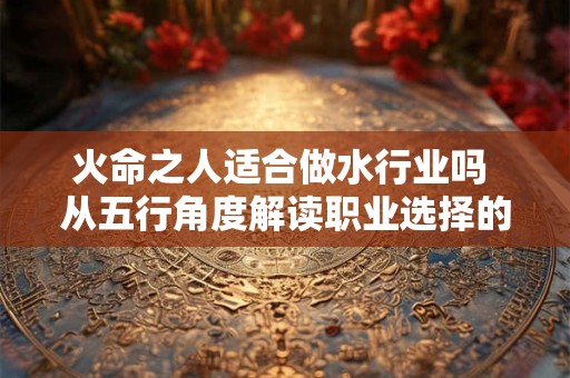 火命之人适合做水行业吗 从五行角度解读职业选择的奥秘