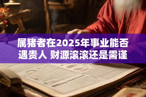 属猪者在2025年事业能否遇贵人 财源滚滚还是需谨慎