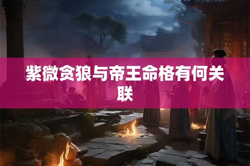 紫微贪狼与帝王命格有何关联