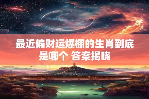 最近偏财运爆棚的生肖到底是哪个 答案揭晓