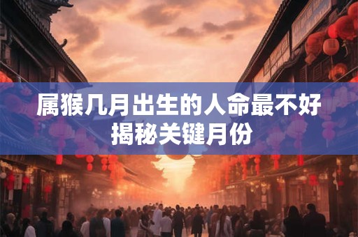 属猴几月出生的人命最不好 揭秘关键月份