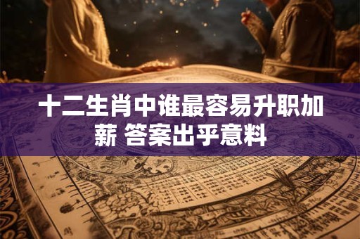 十二生肖中谁最容易升职加薪 答案出乎意料