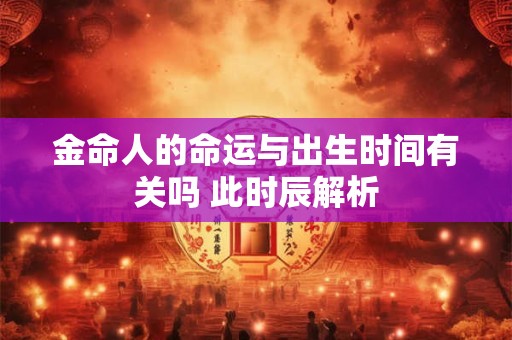 金命人的命运与出生时间有关吗 此时辰解析