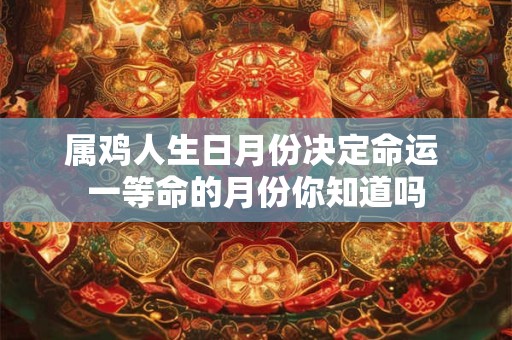 属鸡人生日月份决定命运 一等命的月份你知道吗