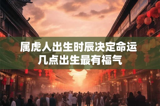 属虎人出生时辰决定命运 几点出生最有福气
