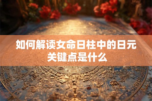 如何解读女命日柱中的日元 关键点是什么