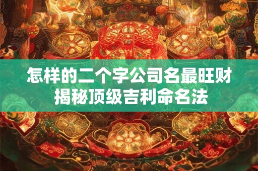 怎样的二个字公司名最旺财 揭秘顶级吉利命名法