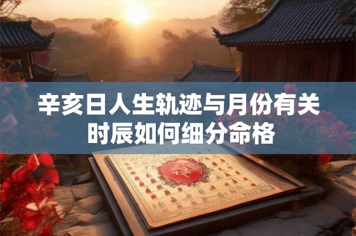 辛亥日人生轨迹与月份有关 时辰如何细分命格