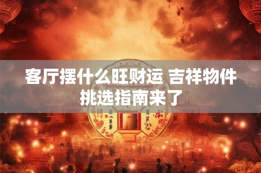 客厅摆什么旺财运 吉祥物件挑选指南来了