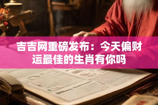 吉吉网重磅发布：今天偏财运最佳的生肖有你吗