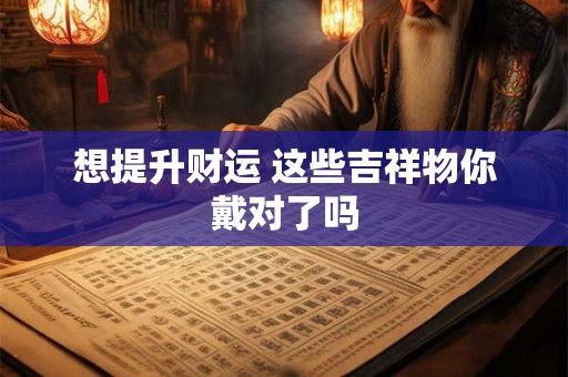 想提升财运 这些吉祥物你戴对了吗