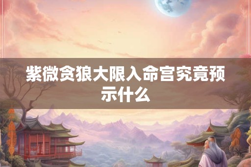 紫微贪狼大限入命宫究竟预示什么