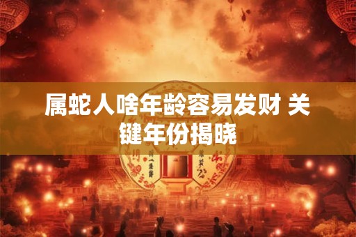 属蛇人啥年龄容易发财 关键年份揭晓