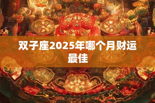 双子座2025年哪个月财运最佳