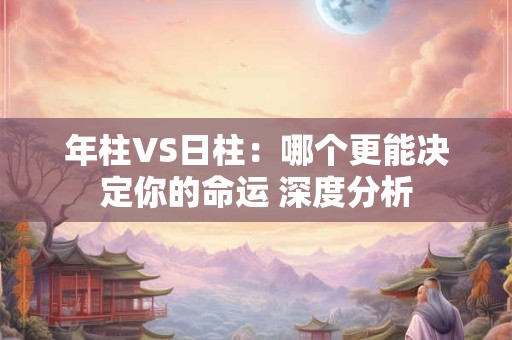 年柱VS日柱：哪个更能决定你的命运 深度分析