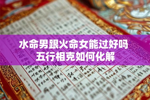 水命男跟火命女能过好吗 五行相克如何化解
