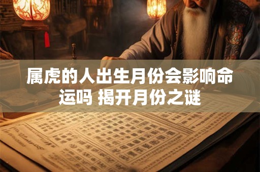 属虎的人出生月份会影响命运吗 揭开月份之谜 属虎的人出生月份会影响命运吗 揭开月份之谜