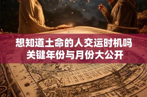 详细阅读:想知道土命的人交运时机吗 关键年份与月份大公开 想知道土命的人交运时机吗 关键年份与月份大公开