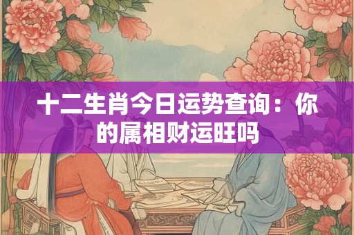 十二生肖今日运势查询：你的属相财运旺吗