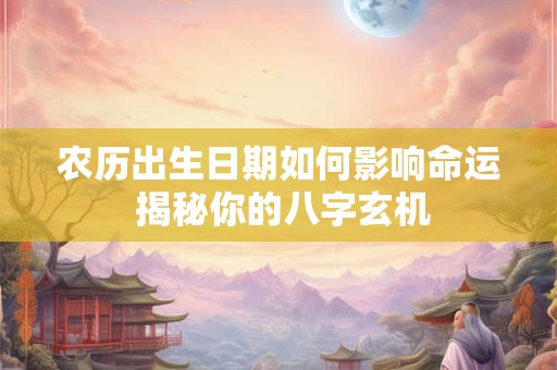 农历出生日期如何影响命运 揭秘你的八字玄机