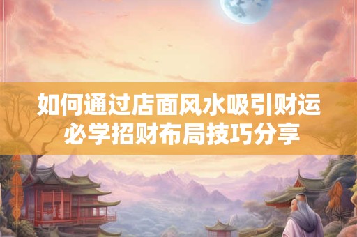 如何通过店面风水吸引财运 必学招财布局技巧分享
