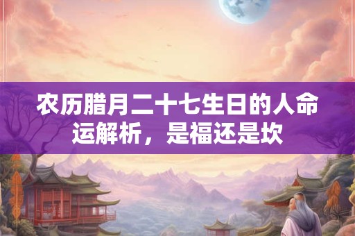 详细阅读:农历腊月二十七生日的人命运解析,是福还是坎 农历腊月二十七生日的人命运解析,是福还是坎