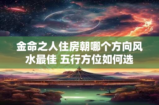 金命之人住房朝哪个方向风水最佳 五行方位如何选