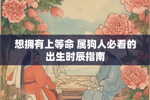 想拥有上等命 属狗人必看的出生时辰指南