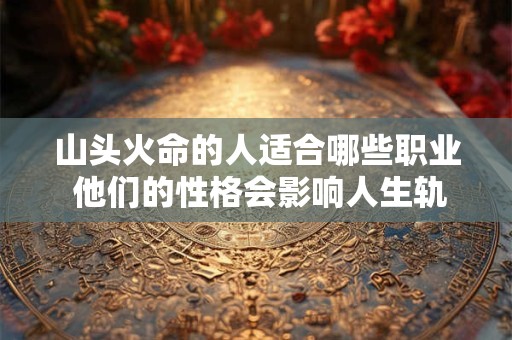 山头火命的人适合哪些职业 他们的性格会影响人生轨迹吗