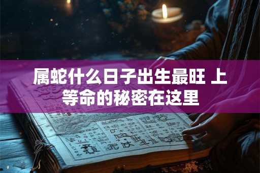 属蛇什么日子出生最旺 上等命的秘密在这里