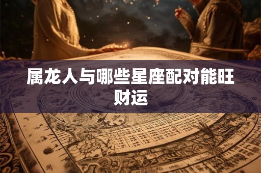 属龙人与哪些星座配对能旺财运
