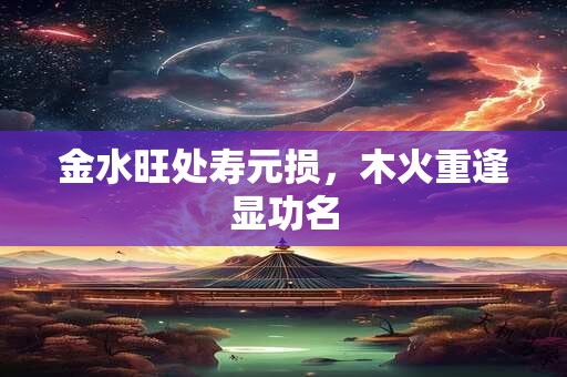 金水旺处寿元损，木火重逢显功名