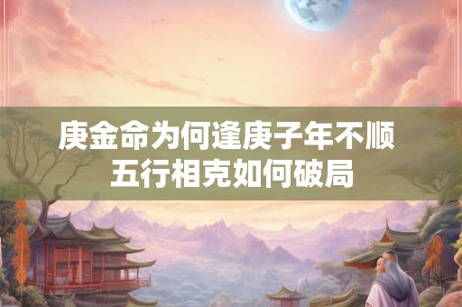 庚金命为何逢庚子年不顺 五行相克如何破局