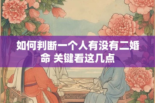 如何判断一个人有没有二婚命 关键看这几点