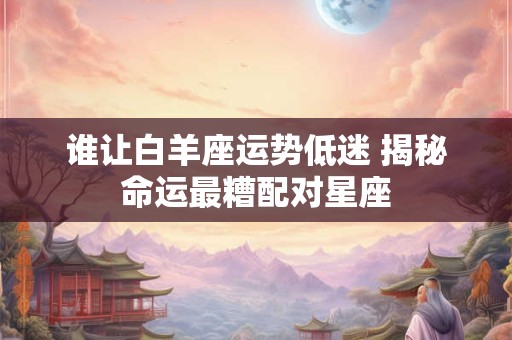 谁让白羊座运势低迷 揭秘命运最糟配对星座