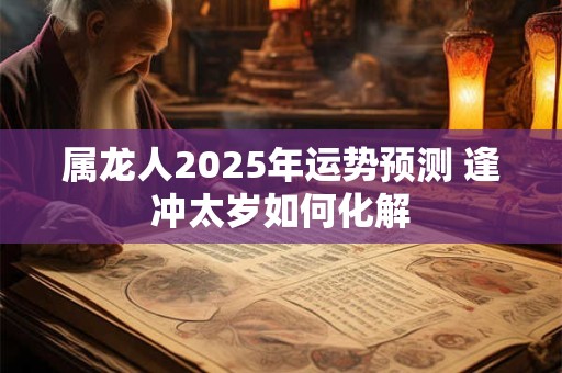 属龙人2025年运势预测 逢冲太岁如何化解