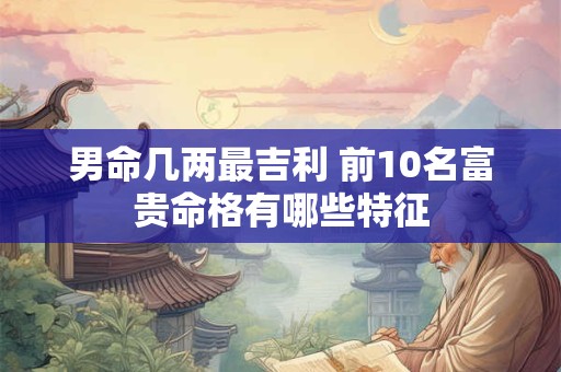 男命几两最吉利 前10名富贵命格有哪些特征