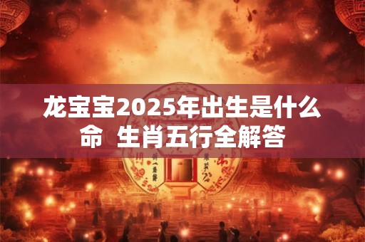 详细阅读:龙宝宝2025年出生是什么命 生肖五行全解答 龙宝宝2025年出生是什么命 生肖五行全解答