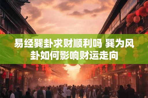 易经巽卦求财顺利吗 巽为风卦如何影响财运走向
