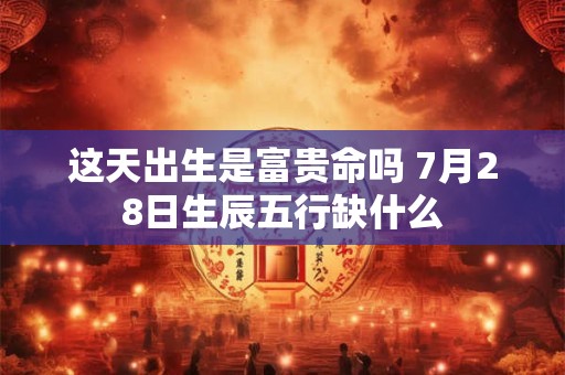 这天出生是富贵命吗 7月28日生辰五行缺什么