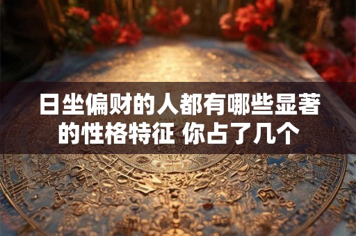 详细阅读:日坐偏财的人都有哪些显著的性格特征 你占了几个 日坐偏财的人都有哪些显著的性格特征 你占了几个