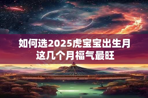 如何选2025虎宝宝出生月 这几个月福气最旺