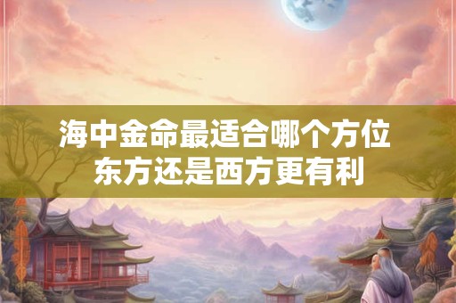 海中金命最适合哪个方位 东方还是西方更有利